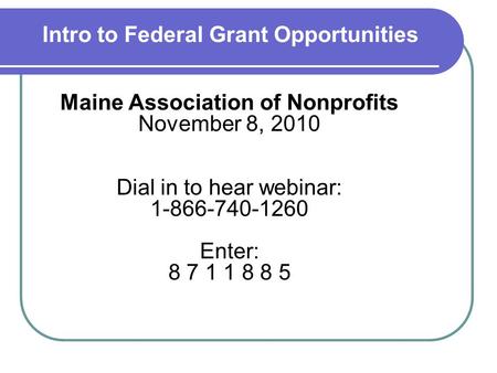 Intro to Federal Grant Opportunities Maine Association of Nonprofits November 8, 2010 Dial in to hear webinar: 1-866-740-1260 Enter: 8 7 1 1 8 8 5.