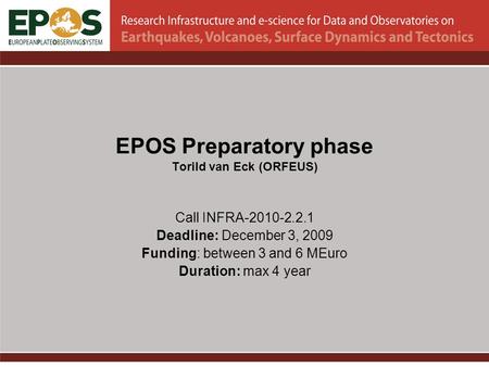 EPOS Preparatory phase Torild van Eck (ORFEUS) Call INFRA-2010-2.2.1 Deadline: December 3, 2009 Funding: between 3 and 6 MEuro Duration: max 4 year.