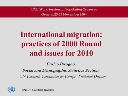 UNECE Statistical Division International migration: practices of 2000 Round and issues for 2010 Enrico Bisogno Social and Demographic Statistics Section.