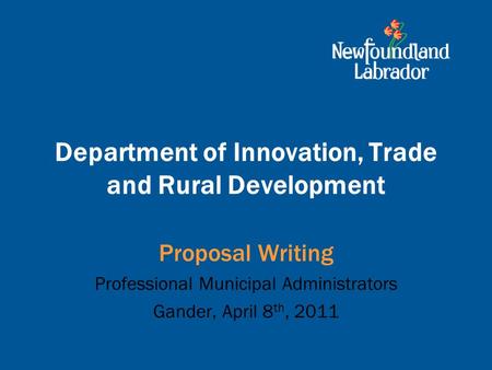 Department of Innovation, Trade and Rural Development Proposal Writing Professional Municipal Administrators Gander, April 8 th, 2011.