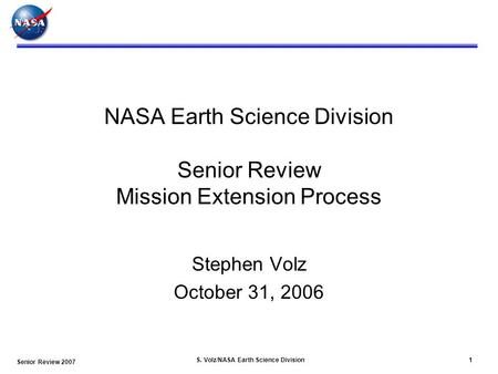 Senior Review 2007 S. Volz/NASA Earth Science Division1 NASA Earth Science Division Senior Review Mission Extension Process Stephen Volz October 31, 2006.