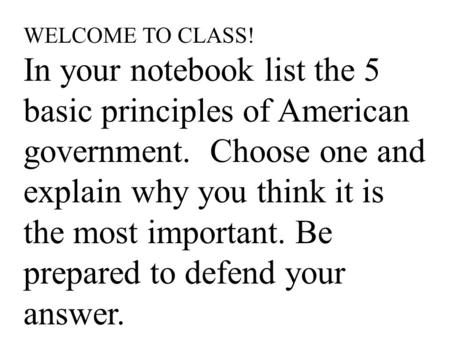 WELCOME TO CLASS! In your notebook list the 5 basic principles of American government. Choose one and explain why you think it is the most important. Be.
