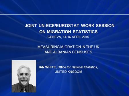 JOINT UN-ECE/EUROSTAT WORK SESSION ON MIGRATION STATISTICS GENEVA, 14-16 APRIL 2010 MEASURING MIGRATION IN THE UK AND ALBANIAN CENSUSES IAN WHITE, Office.