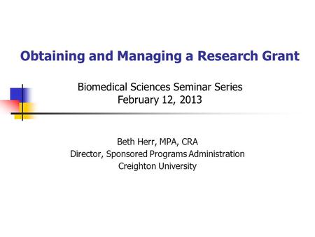 Obtaining and Managing a Research Grant Biomedical Sciences Seminar Series February 12, 2013 Beth Herr, MPA, CRA Director, Sponsored Programs Administration.