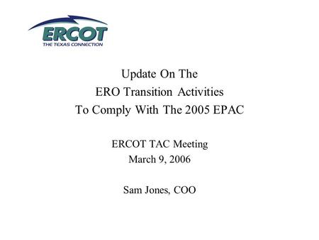 Update On The ERO Transition Activities To Comply With The 2005 EPAC ERCOT TAC Meeting March 9, 2006 Sam Jones, COO.