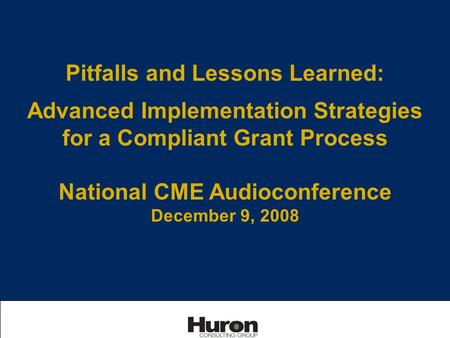 Pitfalls and Lessons Learned: Advanced Implementation Strategies for a Compliant Grant Process National CME Audioconference December 9, 2008.