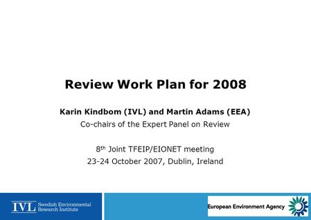 Review Work Plan for 2008 Karin Kindbom (IVL) and Martin Adams (EEA) Co-chairs of the Expert Panel on Review 8 th Joint TFEIP/EIONET meeting 23-24 October.