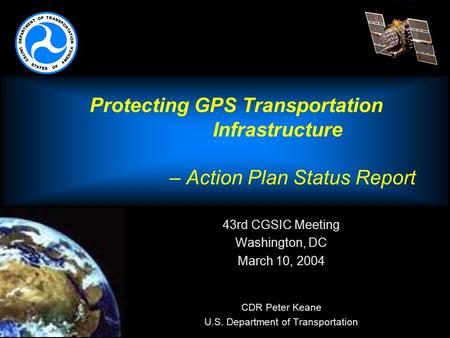 Protecting GPS Transportation Infrastructure – Action Plan Status Report 43rd CGSIC Meeting Washington, DC March 10, 2004  CDR Peter Keane U.S. Department.
