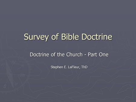 Survey of Bible Doctrine Doctrine of the Church - Part One Stephen E. LaFleur, ThD.