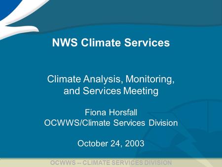 1 OCWWS -- CLIMATE SERVICES DIVISION NWS Climate Services Climate Analysis, Monitoring, and Services Meeting Fiona Horsfall OCWWS/Climate Services Division.