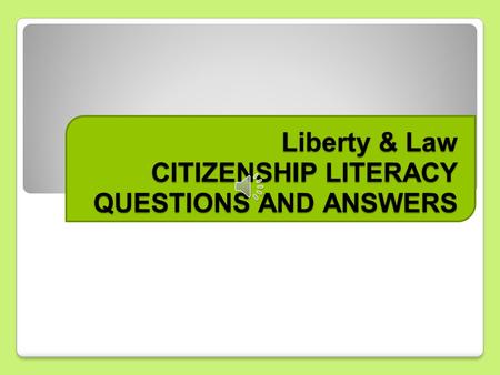 Liberty & Law CITIZENSHIP LITERACY QUESTIONS AND ANSWERS.
