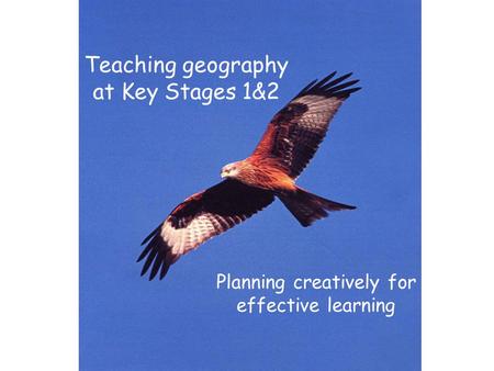Teaching geography at Key Stages 1&2 Planning creatively for effective learning.