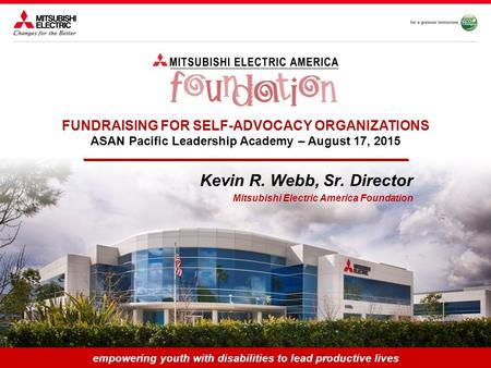 Empowering youth with disabilities to lead productive lives Kevin R. Webb, Sr. Director Mitsubishi Electric America Foundation FUNDRAISING FOR SELF-ADVOCACY.