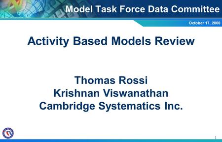 1 Activity Based Models Review Thomas Rossi Krishnan Viswanathan Cambridge Systematics Inc. Model Task Force Data Committee October 17, 2008.