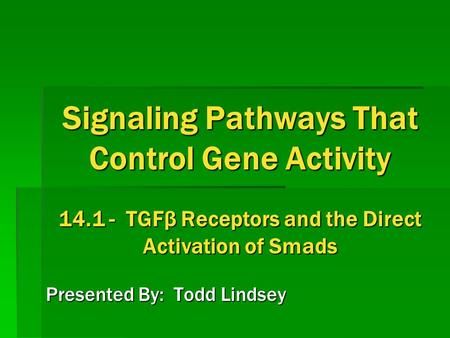 Signaling Pathways That Control Gene Activity 14.1 - TGFβ Receptors and the Direct Activation of Smads Presented By: Todd Lindsey.