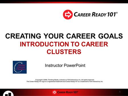 CREATING YOUR CAREER GOALS INTRODUCTION TO CAREER CLUSTERS Instructor PowerPoint 1 Copyright © 2009, Thinking Media, a division of SAI Interactive, Inc.