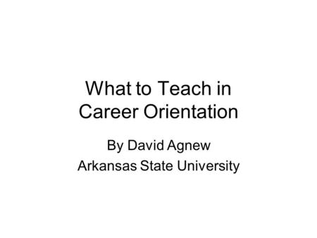What to Teach in Career Orientation By David Agnew Arkansas State University.