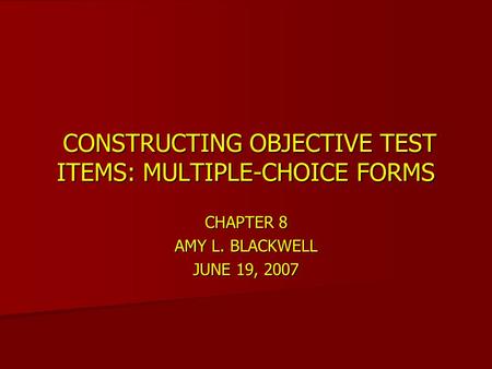 CONSTRUCTING OBJECTIVE TEST ITEMS: MULTIPLE-CHOICE FORMS CONSTRUCTING OBJECTIVE TEST ITEMS: MULTIPLE-CHOICE FORMS CHAPTER 8 AMY L. BLACKWELL JUNE 19, 2007.