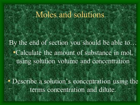 Moles and solutions By the end of section you should be able to… Calculate the amount of substance in mol, using solution volume and concentration Describe.