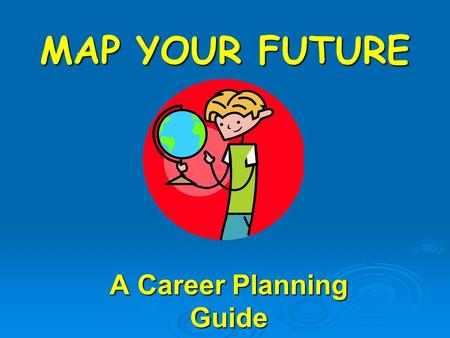 MAP YOUR FUTURE A Career Planning Guide. It is never too early to think about your future! Because, what you do in school today... will impact your choices.