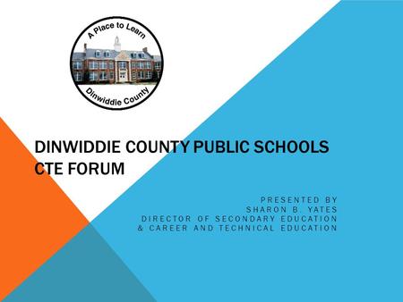 DINWIDDIE COUNTY PUBLIC SCHOOLS CTE FORUM PRESENTED BY SHARON B. YATES DIRECTOR OF SECONDARY EDUCATION & CAREER AND TECHNICAL EDUCATION.