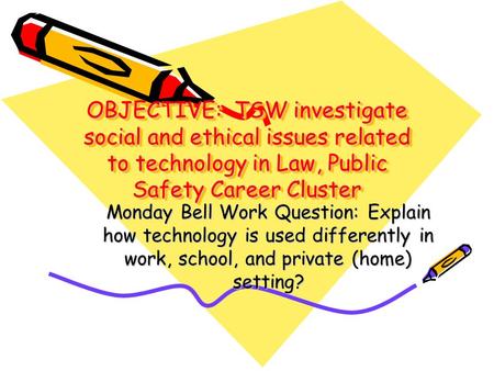 OBJECTIVE: TSW investigate social and ethical issues related to technology in Law, Public Safety Career Cluster Monday Bell Work Question: Explain how.
