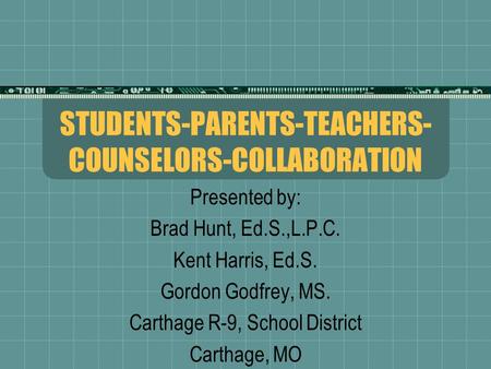 STUDENTS-PARENTS-TEACHERS- COUNSELORS-COLLABORATION Presented by: Brad Hunt, Ed.S.,L.P.C. Kent Harris, Ed.S. Gordon Godfrey, MS. Carthage R-9, School District.