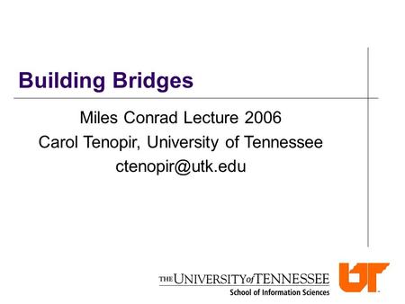 Building Bridges Miles Conrad Lecture 2006 Carol Tenopir, University of Tennessee
