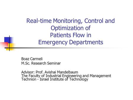 Real-time Monitoring, Control and Optimization of Patients Flow in Emergency Departments Boaz Carmeli M.Sc. Research Seminar Advisor: Prof. Avishai Mandelbaum.