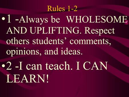 Rules 1-2 1 - Always be WHOLESOME AND UPLIFTING. Respect others students’ comments, opinions, and ideas. 2 -I can teach. I CAN LEARN!