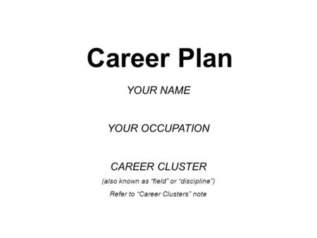 Career Plan YOUR NAME YOUR OCCUPATION CAREER CLUSTER (also known as “field” or “discipline”) Refer to “Career Clusters” note.