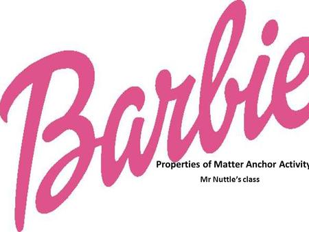 Properties of Matter Anchor Activity Mr. nuttles’s class Barbie Properties of Matter Anchor Activity Mr Nuttle’s class.