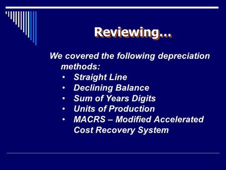Reviewing…Reviewing… We covered the following depreciation methods: Straight Line Declining Balance Sum of Years Digits Units of Production MACRS – Modified.
