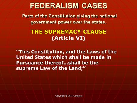 Copyright © 2011 Cengage THE SUPREMACY CLAUSE THE SUPREMACY CLAUSE (Article VI) “This Constitution, and the Laws of the United States which shall be made.
