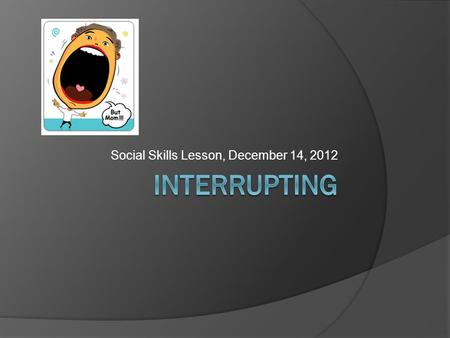 Social Skills Lesson, December 14, 2012. What is interrupting?  When you interrupt someone, you talk when they are talking.  It can be very rude to.