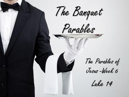 The Banquet Parables The Parables of Jesus -Week 6 Luke 14.
