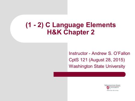 (1 - 2) C Language Elements H&K Chapter 2 Instructor - Andrew S. O’Fallon CptS 121 (August 28, 2015) Washington State University.