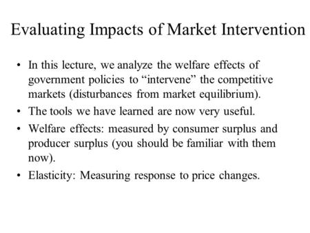 Evaluating Impacts of Market Intervention In this lecture, we analyze the welfare effects of government policies to “intervene” the competitive markets.