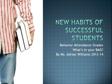 Behavior Attendance Grades What’s in your BAG? By Ms. Adrian Williams 2013-14.