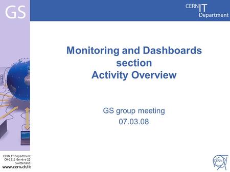 CERN IT Department CH-1211 Genève 23 Switzerland www.cern.ch/i t Internet Services GS group meeting 07.03.08 Monitoring and Dashboards section Activity.