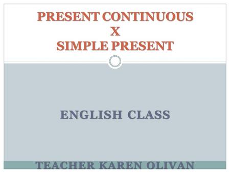 ENGLISH CLASS TEACHER KAREN OLIVAN PRESENT CONTINUOUS X SIMPLE PRESENT.