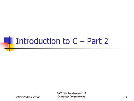 UniMAP Sem2-08/09 DKT121: Fundamental of Computer Programming1 Introduction to C – Part 2.