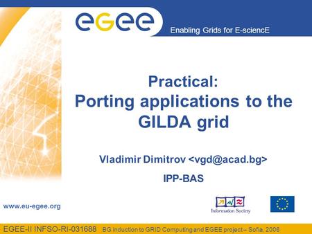 Enabling Grids for E-sciencE www.eu-egee.org EGEE-II INFSO-RI-031688 BG induction to GRID Computing and EGEE project – Sofia, 2006 Practical: Porting applications.