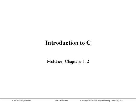 C for Java Programmers Tomasz Müldner Copyright:  Addison-Wesley Publishing Company, 2000 Introduction to C Muldner, Chapters 1, 2.