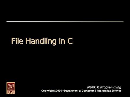 N305: C Programming Copyright ©2006  Department of Computer & Information Science File Handling in C.