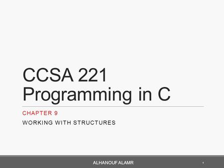 CCSA 221 Programming in C CHAPTER 9 WORKING WITH STRUCTURES 1 ALHANOUF ALAMR.