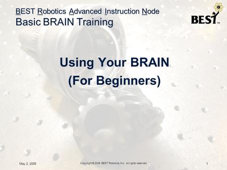 May 2, 2008 Copyright © 2008 BEST Robotics, Inc. All rights reserved. 1 BEST Robotics Advanced Instruction Node Basic BRAIN Training Using Your BRAIN (For.