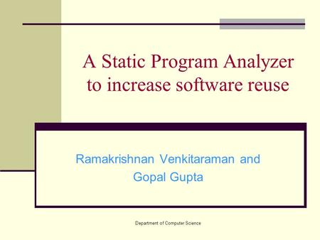 Department of Computer Science A Static Program Analyzer to increase software reuse Ramakrishnan Venkitaraman and Gopal Gupta.