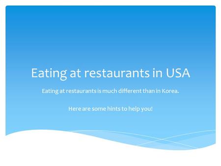 Eating at restaurants in USA Eating at restaurants is much different than in Korea. Here are some hints to help you!