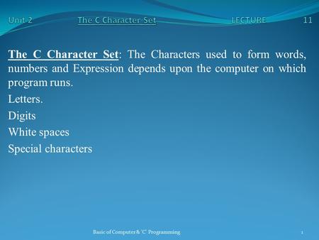 The C Character Set: The Characters used to form words, numbers and Expression depends upon the computer on which program runs. Letters. Digits White spaces.